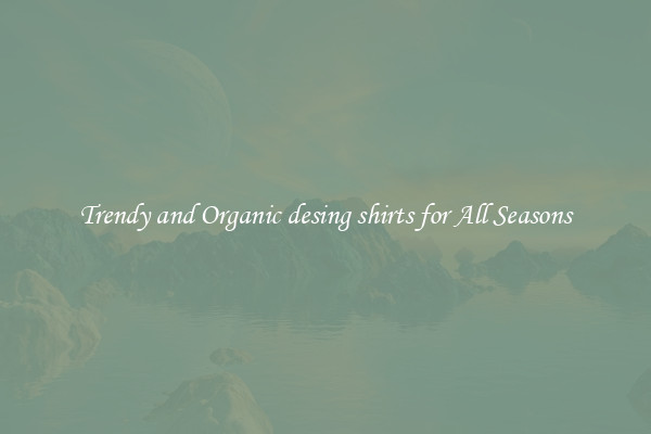 Trendy and Organic desing shirts for All Seasons