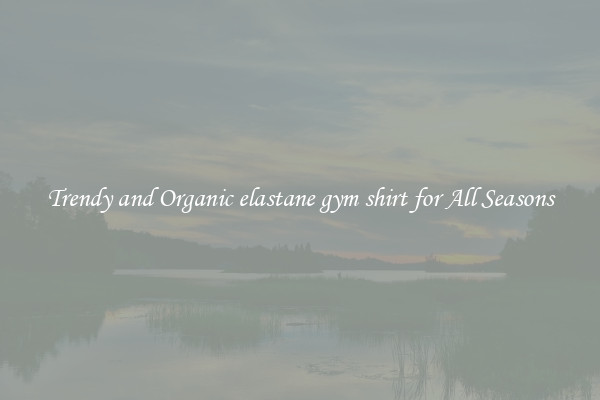 Trendy and Organic elastane gym shirt for All Seasons