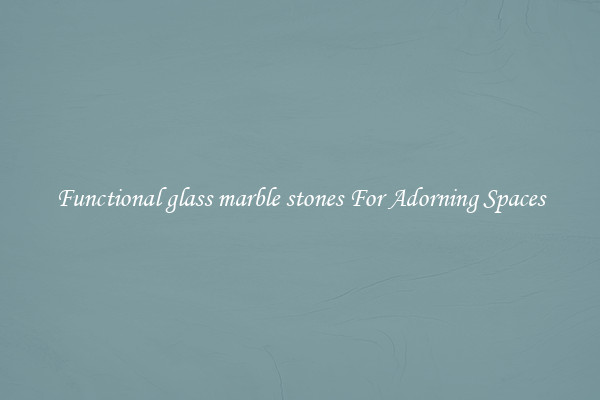 Functional glass marble stones For Adorning Spaces