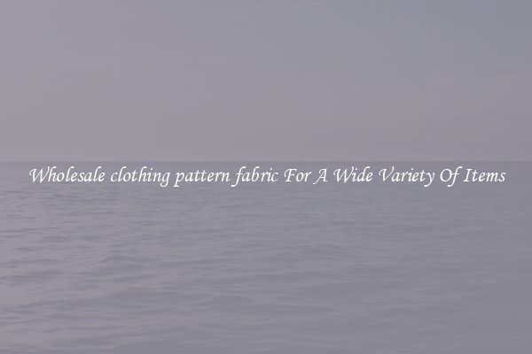 Wholesale clothing pattern fabric For A Wide Variety Of Items