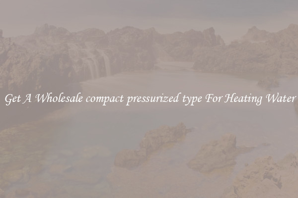 Get A Wholesale compact pressurized type For Heating Water