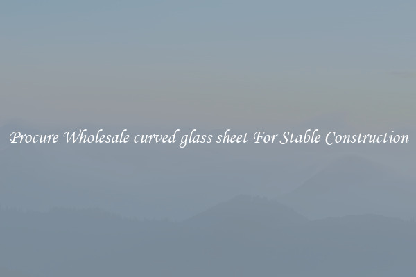 Procure Wholesale curved glass sheet For Stable Construction