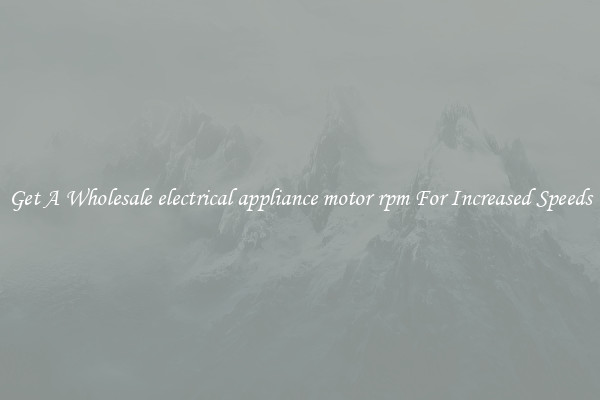 Get A Wholesale electrical appliance motor rpm For Increased Speeds