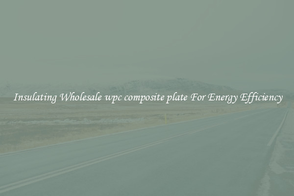 Insulating Wholesale wpc composite plate For Energy Efficiency