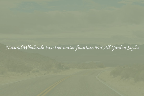Natural Wholesale two tier water fountain For All Garden Styles