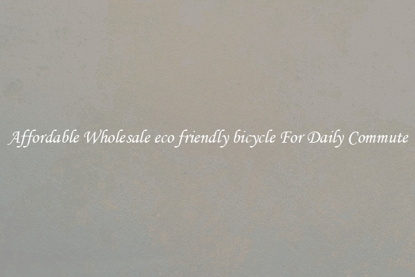 Affordable Wholesale eco friendly bicycle For Daily Commute