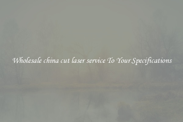Wholesale china cut laser service To Your Specifications