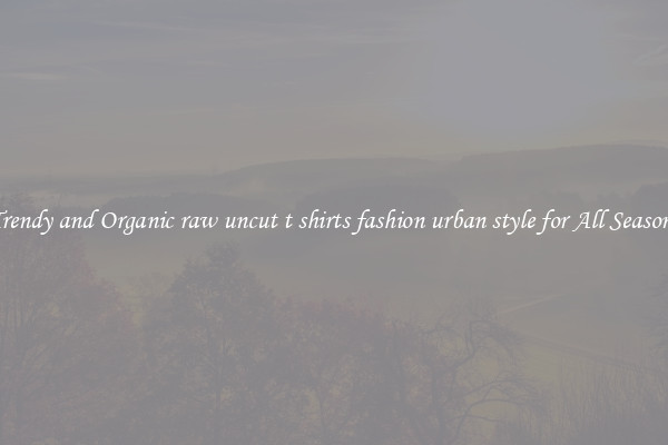 Trendy and Organic raw uncut t shirts fashion urban style for All Seasons