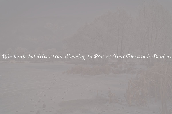Wholesale led driver triac dimming to Protect Your Electronic Devices