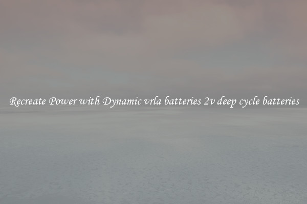 Recreate Power with Dynamic vrla batteries 2v deep cycle batteries
