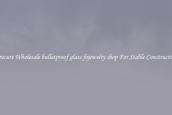Procure Wholesale bulletproof glass fojewelry shop For Stable Construction