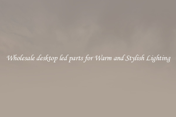 Wholesale desktop led parts for Warm and Stylish Lighting