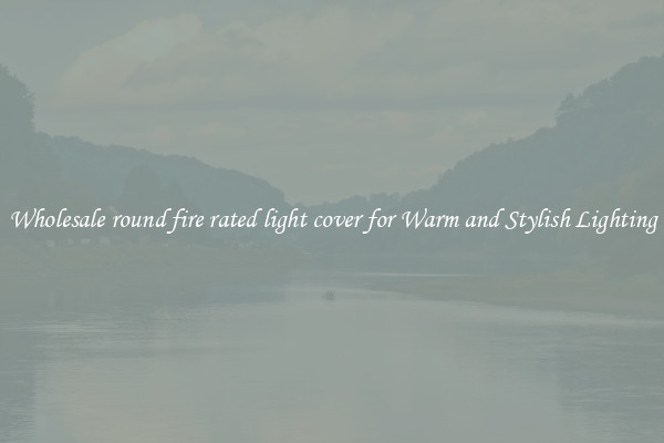 Wholesale round fire rated light cover for Warm and Stylish Lighting
