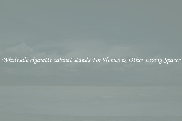 Wholesale cigarette cabinet stands For Homes & Other Living Spaces