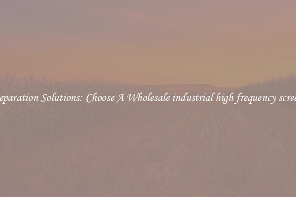Separation Solutions: Choose A Wholesale industrial high frequency screen