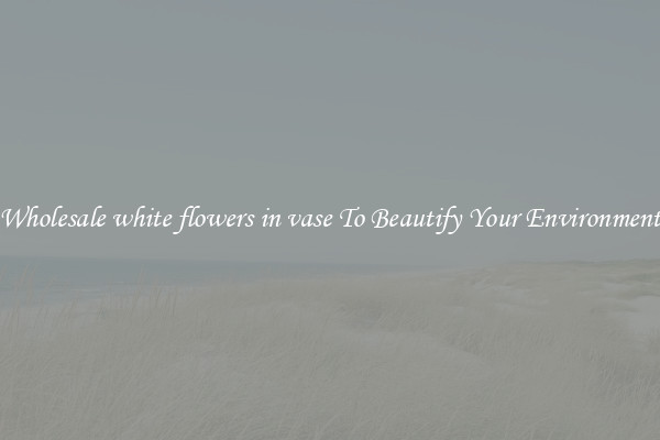 Wholesale white flowers in vase To Beautify Your Environment