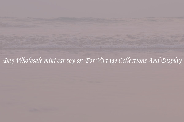 Buy Wholesale mini car toy set For Vintage Collections And Display