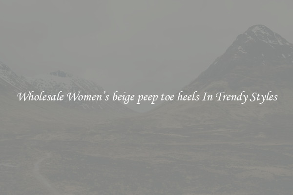 Wholesale Women’s beige peep toe heels In Trendy Styles