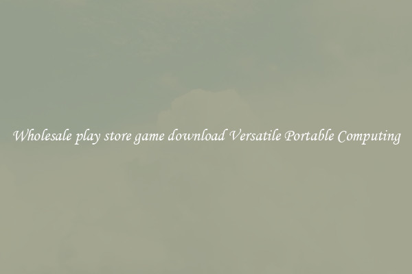 Wholesale play store game download Versatile Portable Computing