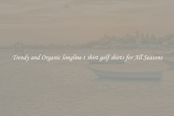 Trendy and Organic longline t shirt golf shirts for All Seasons