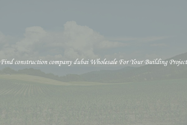 Find construction company dubai Wholesale For Your Building Project