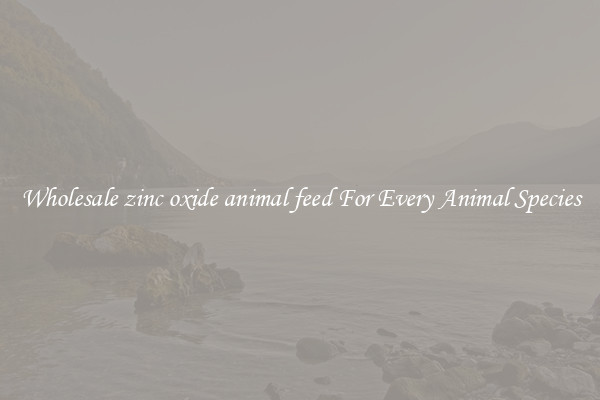 Wholesale zinc oxide animal feed For Every Animal Species
