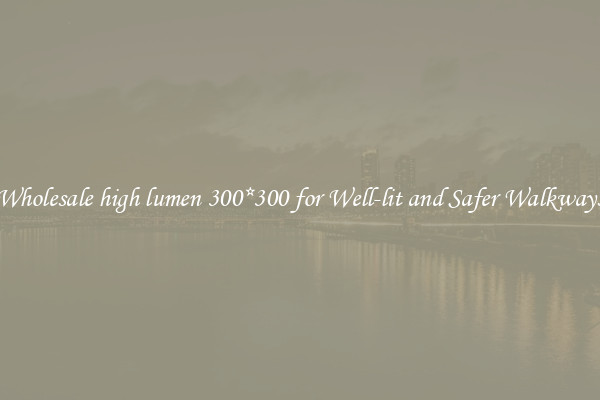 Wholesale high lumen 300*300 for Well-lit and Safer Walkways