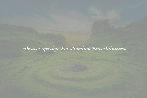 vibrator speaker For Premium Entertainment