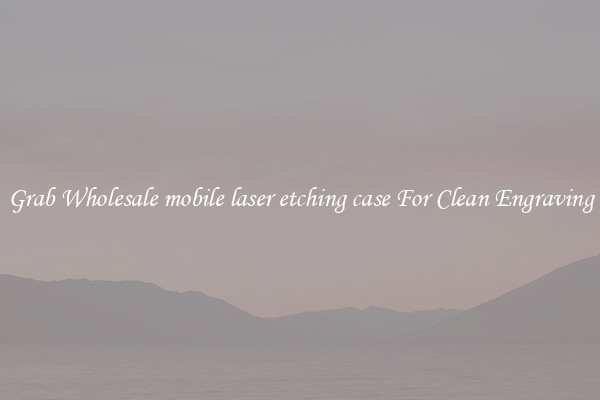 Grab Wholesale mobile laser etching case For Clean Engraving