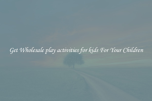 Get Wholesale play activities for kids For Your Children