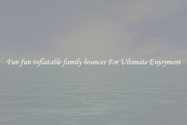 Fun fun inflatable family bouncer For Ultimate Enjoyment