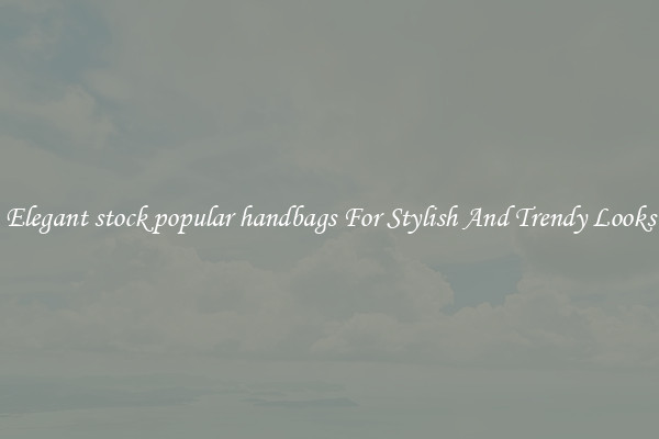 Elegant stock popular handbags For Stylish And Trendy Looks