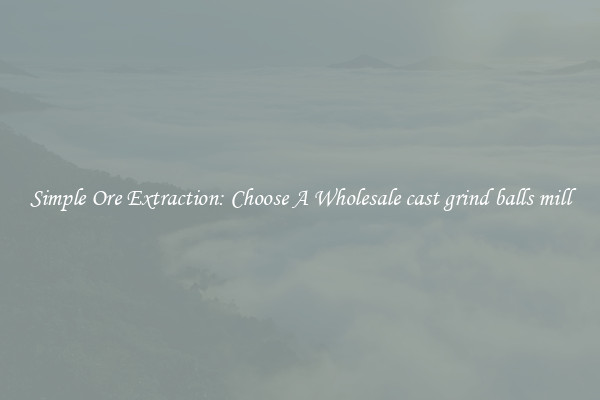 Simple Ore Extraction: Choose A Wholesale cast grind balls mill