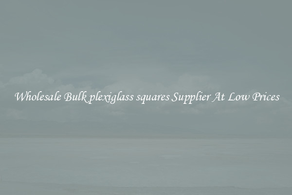 Wholesale Bulk plexiglass squares Supplier At Low Prices