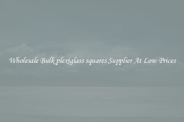 Wholesale Bulk plexiglass squares Supplier At Low Prices