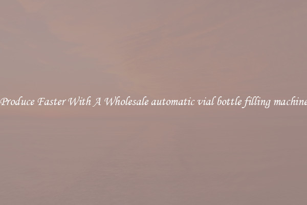 Produce Faster With A Wholesale automatic vial bottle filling machine