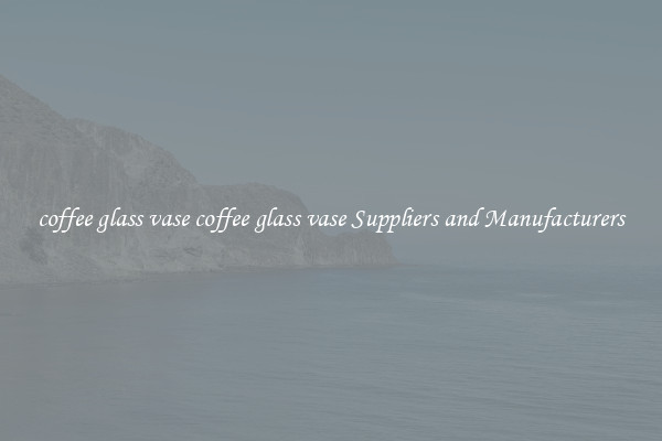 coffee glass vase coffee glass vase Suppliers and Manufacturers