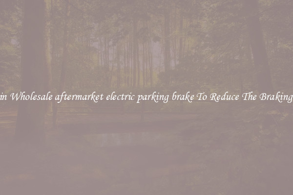Obtain Wholesale aftermarket electric parking brake To Reduce The Braking Time