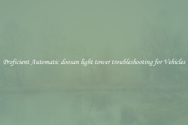 Proficient Automatic doosan light tower troubleshooting for Vehicles