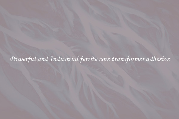 Powerful and Industrial ferrite core transformer adhesive