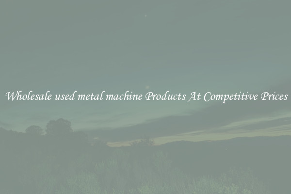 Wholesale used metal machine Products At Competitive Prices