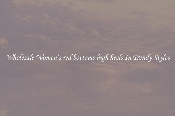 Wholesale Women’s red bottoms high heels In Trendy Styles