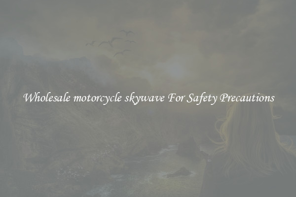 Wholesale motorcycle skywave For Safety Precautions