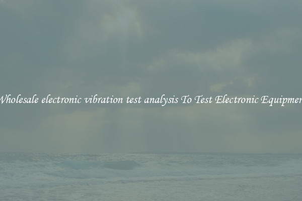 Wholesale electronic vibration test analysis To Test Electronic Equipment