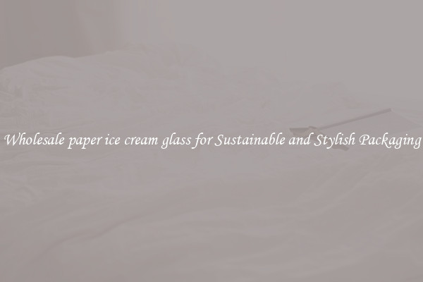 Wholesale paper ice cream glass for Sustainable and Stylish Packaging