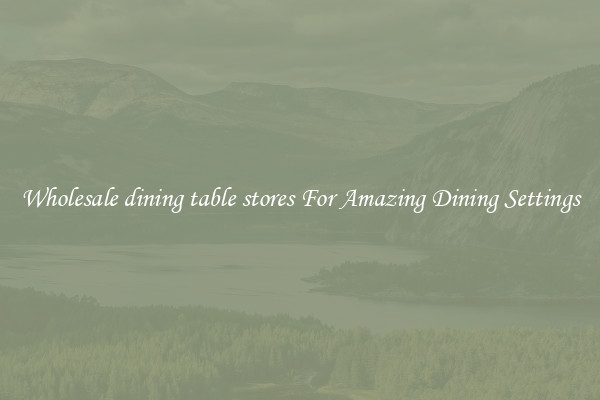 Wholesale dining table stores For Amazing Dining Settings